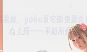 说好的黑丝，yoko夏宅的免费合集让我心上扬——不知所措。