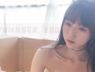 喵糖映画：学妹JK制服写真，看到这裙子我心里就开始咯噔咯噔的。