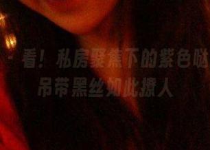 微密圈 – 看！私房聚焦下的紫色哒豚豚，吊带黑丝如此撩人